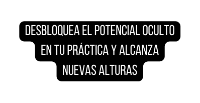 Desbloquea el Potencial Oculto en Tu Práctica y Alcanza Nuevas Alturas